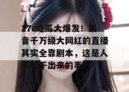 17c吃瓜大爆发！某音千万级大网红的直播其实全靠剧本，这是人类能干出来的事？