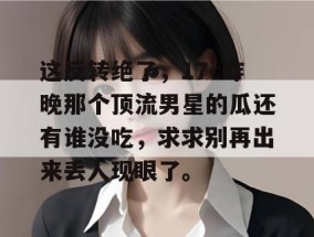 这反转绝了，17c昨晚那个顶流男星的瓜还有谁没吃，求求别再出来丢人现眼了。