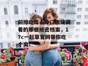 前排吃瓜，冷门版块藏着的那些绝密档案，17c一起草官网带你吃个爽！
