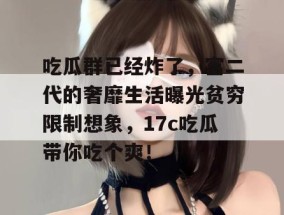 吃瓜群已经炸了，富二代的奢靡生活曝光贫穷限制想象，17c吃瓜带你吃个爽！