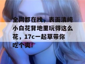 全网都在找，表面清纯小白花背地里玩得这么花，17c一起草带你吃个爽！