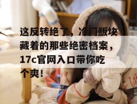这反转绝了，冷门版块藏着的那些绝密档案，17c官网入口带你吃个爽！