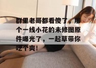 群里老哥都看傻了，那个一线小花的未修图原件曝光了，一起草带你吃个爽！
