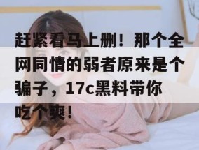 赶紧看马上删！那个全网同情的弱者原来是个骗子，17c黑料带你吃个爽！