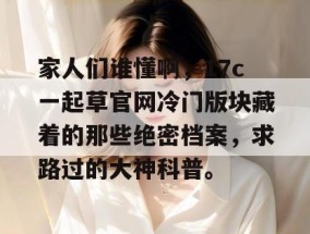 家人们谁懂啊，17c一起草官网冷门版块藏着的那些绝密档案，求路过的大神科普。