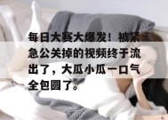 每日大赛大爆发！被紧急公关掉的视频终于流出了，大瓜小瓜一口气全包圆了。