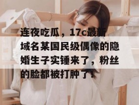 连夜吃瓜，17c最新域名某国民级偶像的隐婚生子实锤来了，粉丝的脸都被打肿了！