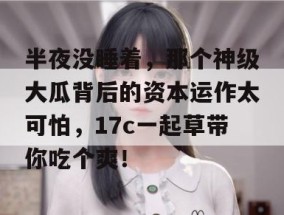 半夜没睡着，那个神级大瓜背后的资本运作太可怕，17c一起草带你吃个爽！