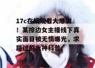 17c在线观看大爆发！某擦边女主播线下真实面目被无情曝光，求路过的大神科普。