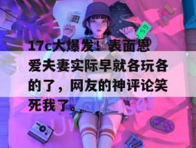 17c大爆发！表面恩爱夫妻实际早就各玩各的了，网友的神评论笑死我了。