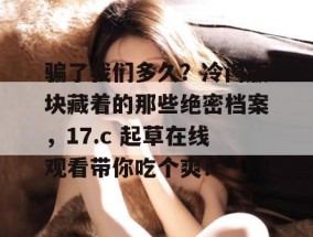 骗了我们多久？冷门版块藏着的那些绝密档案，17.c 起草在线观看带你吃个爽！