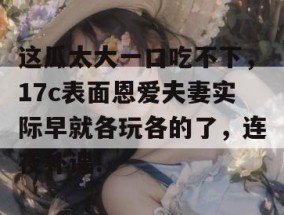这瓜太大一口吃不下，17c表面恩爱夫妻实际早就各玩各的了，连夜补课！