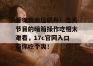 看得我血压飙升！选秀节目的暗箱操作吃相太难看，17c官网入口带你吃个爽！