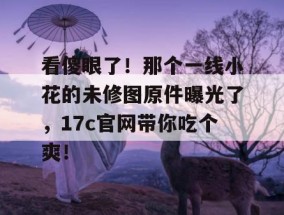 看傻眼了！那个一线小花的未修图原件曝光了，17c官网带你吃个爽！