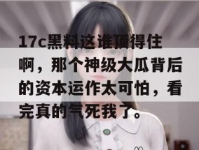 17c黑料这谁顶得住啊，那个神级大瓜背后的资本运作太可怕，看完真的气死我了。
