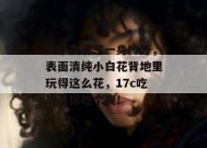 大半夜看了一身冷汗，表面清纯小白花背地里玩得这么花，17c吃瓜带你吃个爽！
