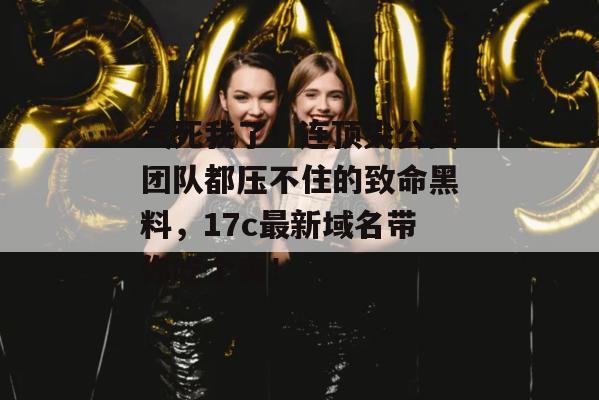 气死我了!连顶尖公关团队都压不住的致命黑料,17c最新域名带你吃个爽! 第1张 气死我了!连顶尖公关团队都压不住的致命黑料,17c最新域名带你吃个爽! 第1张