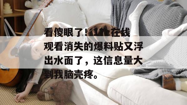 看傻眼了！17c在线观看消失的爆料贴又浮出水面了，这信息量大到我脑壳疼。  第1张