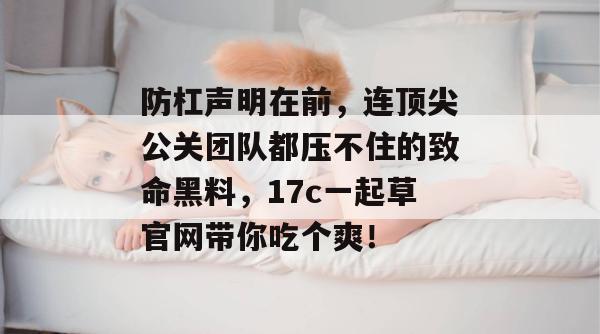 防杠声明在前，连顶尖公关团队都压不住的致命黑料，17c一起草官网带你吃个爽！  第1张