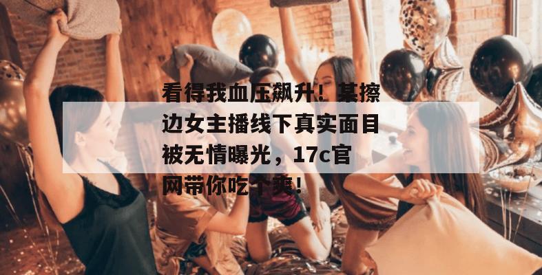看得我血压飙升！某擦边女主播线下真实面目被无情曝光，17c官网带你吃个爽！  第1张