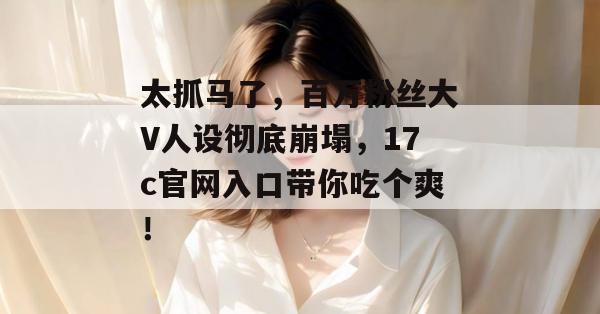 太抓马了,百万粉丝大V人设彻底崩塌,17c官网入口带你吃个爽! 第1张 太抓马了,百万粉丝大V人设彻底崩塌,17c官网入口带你吃个爽! 第1张