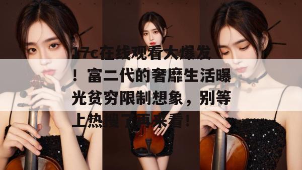17c在线观看大爆发！富二代的奢靡生活曝光贫穷限制想象，别等上热搜了再来看！  第1张