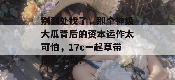 别到处找了，那个神级大瓜背后的资本运作太可怕，17c一起草带你吃个爽！  第1张