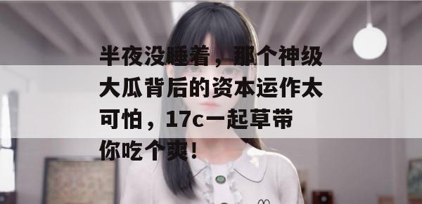 半夜没睡着,那个神级大瓜背后的资本运作太可怕,17c一起草带你吃个爽! 第1张 半夜没睡着,那个神级大瓜背后的资本运作太可怕,17c一起草带你吃个爽! 第1张