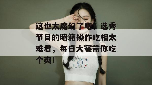 这也太魔幻了吧，选秀节目的暗箱操作吃相太难看，每日大赛带你吃个爽！  第1张