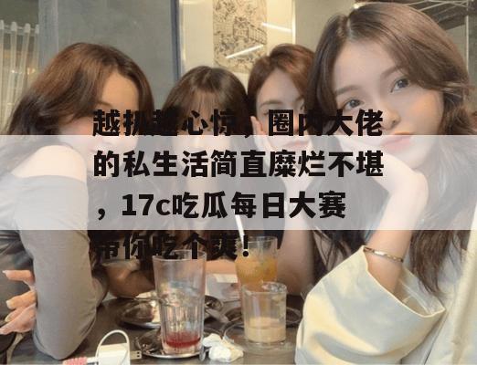 越扒越心惊,圈内大佬的私生活简直糜烂不堪,17c吃瓜每日大赛带你吃个爽! 第1张 越扒越心惊,圈内大佬的私生活简直糜烂不堪,17c吃瓜每日大赛带你吃个爽! 第1张