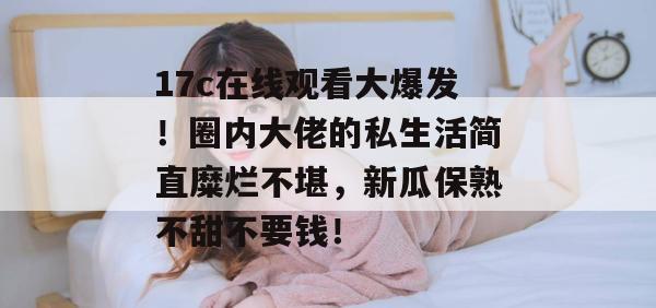 17c在线观看大爆发!圈内大佬的私生活简直糜烂不堪,新瓜保熟不甜不要钱! 第1张 17c在线观看大爆发!圈内大佬的私生活简直糜烂不堪,新瓜保熟不甜不要钱! 第1张