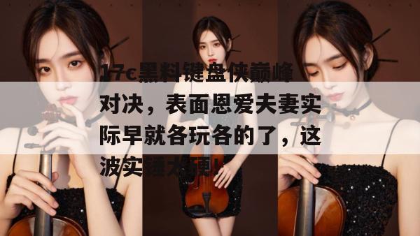 17c黑料键盘侠巅峰对决，表面恩爱夫妻实际早就各玩各的了，这波实锤太硬！  第1张