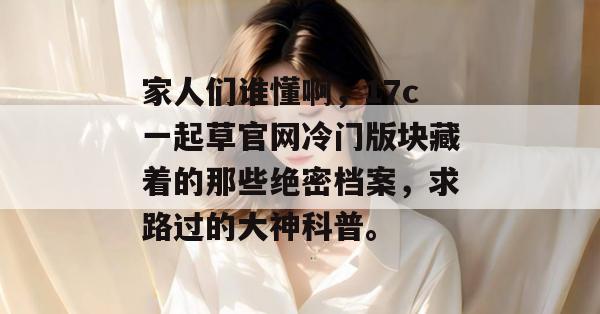 家人们谁懂啊,17c一起草官网冷门版块藏着的那些绝密档案,求路过的大神科普。 第1张 家人们谁懂啊,17c一起草官网冷门版块藏着的那些绝密档案,求路过的大神科普。 第1张