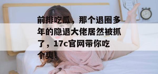 前排吃瓜，那个退圈多年的隐退大佬居然被抓了，17c官网带你吃个爽！  第1张