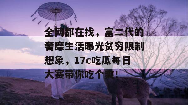 全网都在找，富二代的奢靡生活曝光贫穷限制想象，17c吃瓜每日大赛带你吃个爽！  第1张