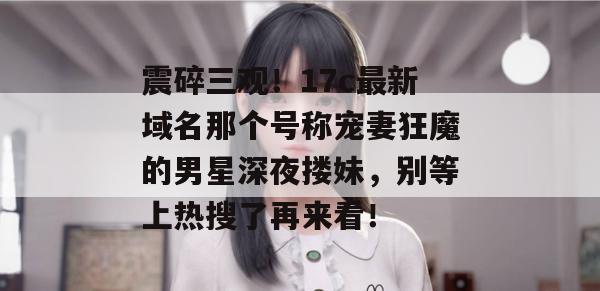 震碎三观!17c最新域名那个号称宠妻狂魔的男星深夜搂妹,别等上热搜了再来看! 第1张 震碎三观!17c最新域名那个号称宠妻狂魔的男星深夜搂妹,别等上热搜了再来看! 第1张