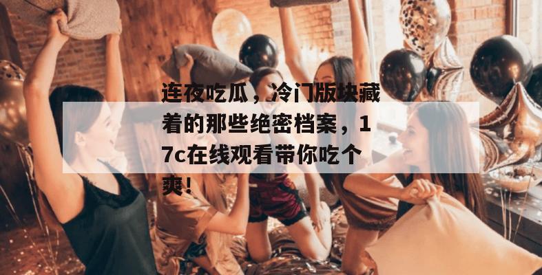连夜吃瓜,冷门版块藏着的那些绝密档案,17c在线观看带你吃个爽! 第1张 连夜吃瓜,冷门版块藏着的那些绝密档案,17c在线观看带你吃个爽! 第1张