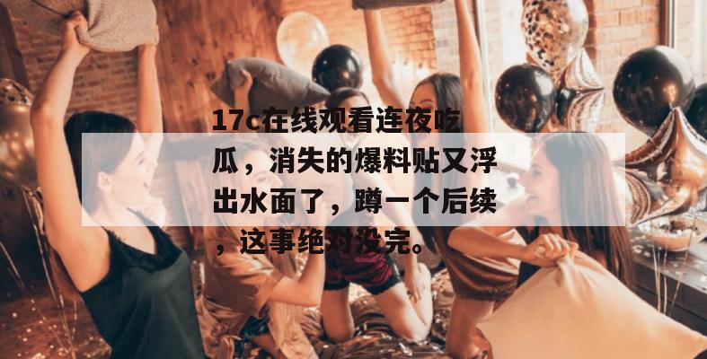 17c在线观看连夜吃瓜，消失的爆料贴又浮出水面了，蹲一个后续，这事绝对没完。  第1张